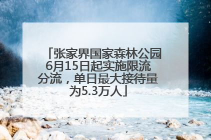 张家界国家森林公园6月15日起实施限流分流，单日最大接待量为5.3万人