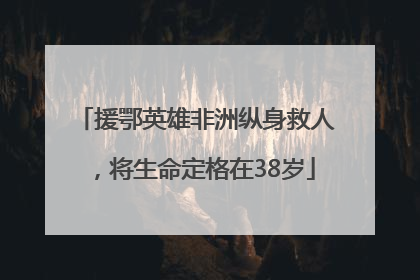 援鄂英雄非洲纵身救人，将生命定格在38岁