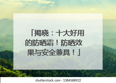 揭晓：十大好用的防晒霜！防晒效果与安全兼具！