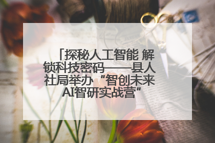 探秘人工智能 解锁科技密码——县人社局举办“智创未来 AI智研实战营”主题创业沙龙活动