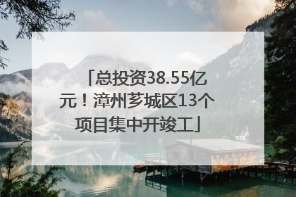总投资38.55亿元！漳州芗城区13个项目集中开竣工