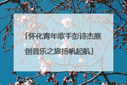 怀化青年歌手彭诗杰原创音乐之旅扬帆起航