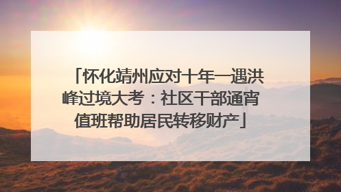 怀化靖州应对十年一遇洪峰过境大考：社区干部通宵值班帮助居民转移财产
