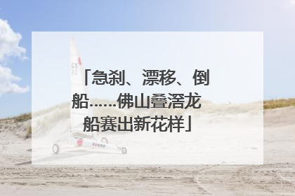 急刹、漂移、倒船……佛山叠滘龙船赛出新花样