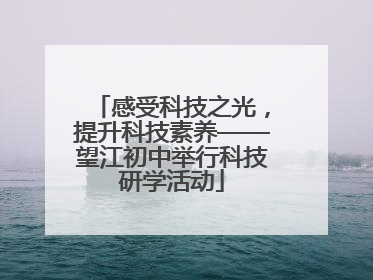 感受科技之光，提升科技素养——望江初中举行科技研学活动