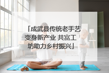 成武县传统老手艺变身新产业 共富工坊助力乡村振兴