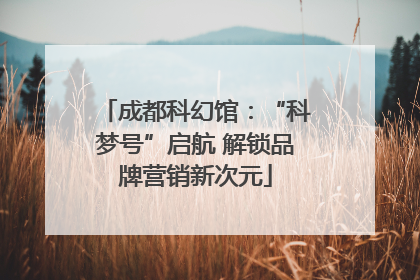 成都科幻馆：“科梦号”启航 解锁品牌营销新次元