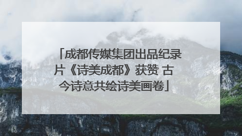 成都传媒集团出品纪录片《诗美成都》获赞 古今诗意共绘诗美画卷