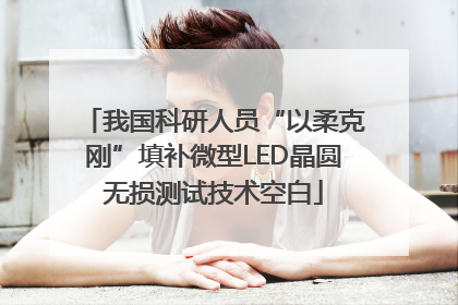 我国科研人员“以柔克刚”填补微型LED晶圆无损测试技术空白