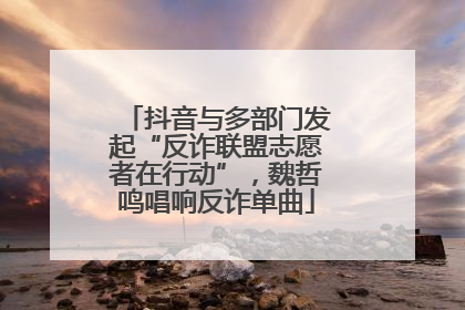 抖音与多部门发起“反诈联盟志愿者在行动”，魏哲鸣唱响反诈单曲