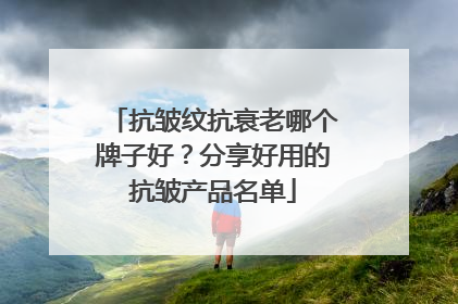 抗皱纹抗衰老哪个牌子好？分享好用的抗皱产品名单