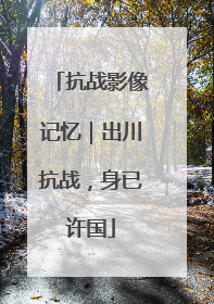 抗战影像记忆｜出川抗战，身已许国
