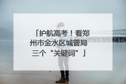 护航高考！看郑州市金水区城管局三个“关键词”