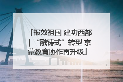 报效祖国 建功西部｜“融铸式”转型 京蒙教育协作再升级