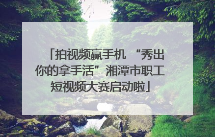 拍视频赢手机 “秀出你的拿手活”湘潭市职工短视频大赛启动啦