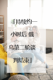 持续约一小时后 俄乌第二轮谈判结束