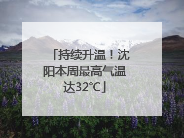 持续升温！沈阳本周最高气温达32℃