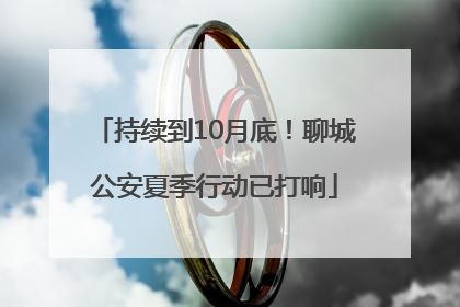 持续到10月底！聊城公安夏季行动已打响