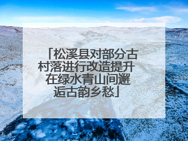 松溪县对部分古村落进行改造提升 在绿水青山间邂逅古韵乡愁