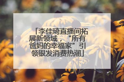 李佳琦直播间拓展新领域，“所有爸妈的幸福家”引领银发消费热潮