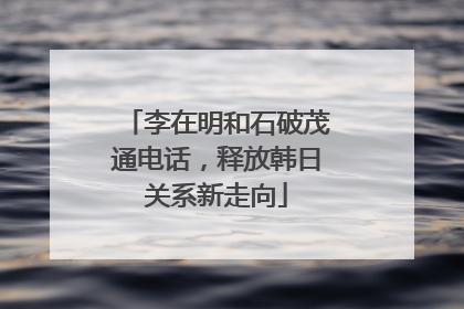 李在明和石破茂通电话，释放韩日关系新走向