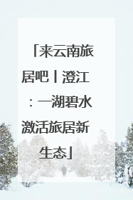 来云南旅居吧丨澄江：一湖碧水激活旅居新生态