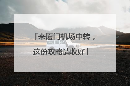 来厦门机场中转，这份攻略请收好