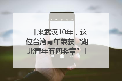 来武汉10年，这位台湾青年荣获“湖北青年五四奖章”