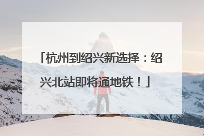 杭州到绍兴新选择：绍兴北站即将通地铁！