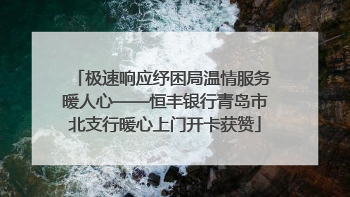 极速响应纾困局温情服务暖人心——恒丰银行青岛市北支行暖心上门开卡获赞