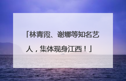 林青霞、谢娜等知名艺人，集体现身江西！