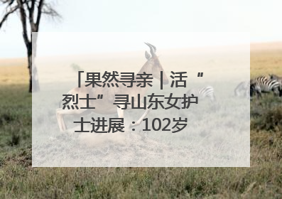 果然寻亲｜活“烈士”寻山东女护士进展：102岁老兵提供新线索