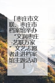 枣庄市文联、枣庄市档案馆举办“文润枣庄·艺联万家”文艺志愿者走进档案馆主题活动