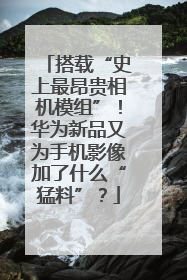 搭载“史上最昂贵相机模组”！华为新品又为手机影像加了什么“猛料”？