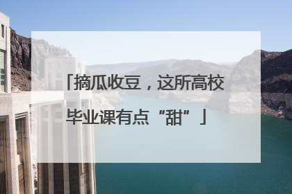 摘瓜收豆，这所高校毕业课有点“甜”