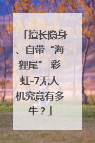 擅长隐身、自带“海狸尾” 彩虹-7无人机究竟有多牛？