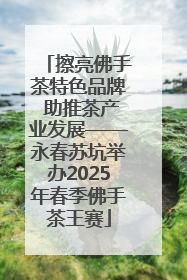 擦亮佛手茶特色品牌 助推茶产业发展——永春苏坑举办2025年春季佛手茶王赛