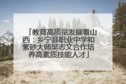 教育高质量发展看山西：乡宁县职业中学和紫砂大师吴志文合作培养高素质技能人才
