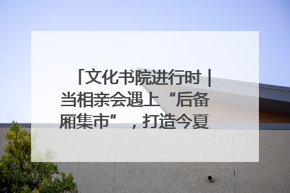 文化书院进行时｜当相亲会遇上“后备厢集市”，打造今夏独有的浪漫