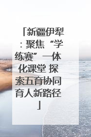 新疆伊犁：聚焦“学练赛”一体化课堂 探索五育协同育人新路径