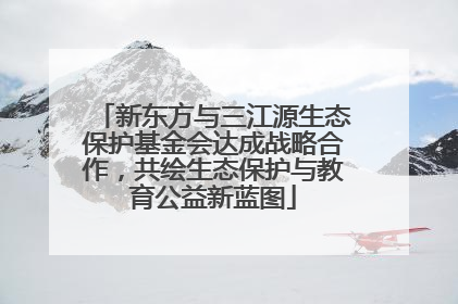 新东方与三江源生态保护基金会达成战略合作，共绘生态保护与教育公益新蓝图