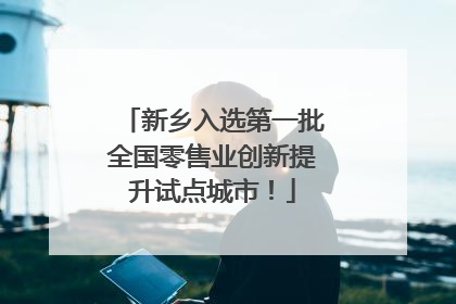 新乡入选第一批全国零售业创新提升试点城市！