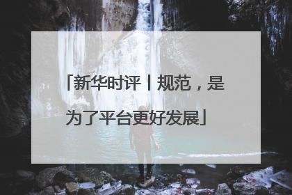 新华时评丨规范，是为了平台更好发展