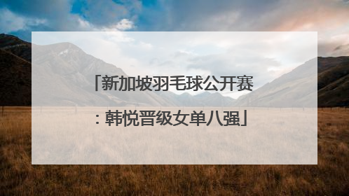 新加坡羽毛球公开赛：韩悦晋级女单八强