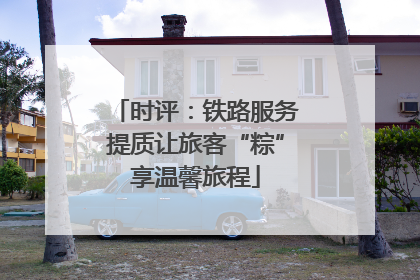 时评：铁路服务提质让旅客“粽”享温馨旅程