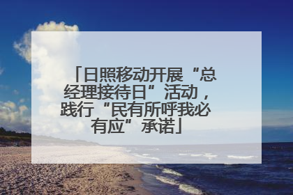 日照移动开展“总经理接待日”活动，践行“民有所呼我必有应”承诺