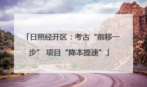 日照经开区：考古“前移一步” 项目“降本提速”