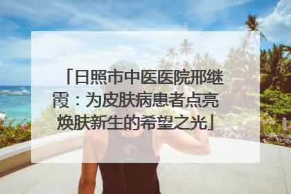 日照市中医医院邢继霞：为皮肤病患者点亮焕肤新生的希望之光