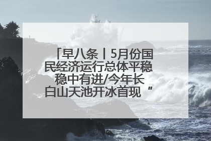 早八条丨5月份国民经济运行总体平稳 稳中有进/今年长白山天池开冰首现“文武双全”奇观