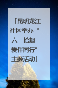 昆明龙江社区举办“六一拾趣 爱伴同行”主题活动